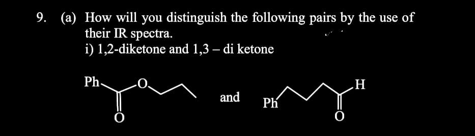 (a) How will you distinguish the following pairs by the use of
their IR spectra.
i) 1,2-diketone and 1,3 – di ketone
Ph.
.H
and
Ph
