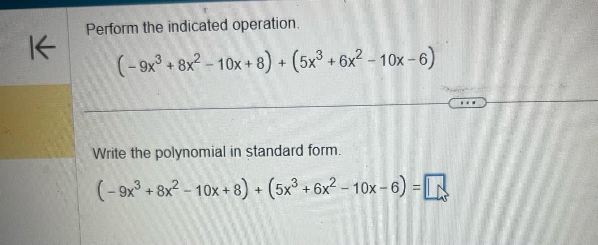 K
Perform the indicated operation.
(-9x3 +8x²-10x+8) + (5x³ + 6x² - 10x -
x-6)
Write the polynomial in standard form.
(-9x³+8x²-10x+8) + (5x³ + 6x² - 10x-6)=
...