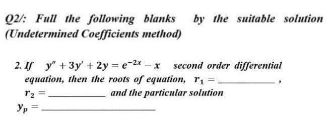 Q2: Full the following blanks by the suitable solution
(Undetermined Coefficients method)
2. If y" + 3y + 2y = e-2x - x
second order differential
equation, then the roots of equation, r₁=
r2 =
and the particular solution
Ур