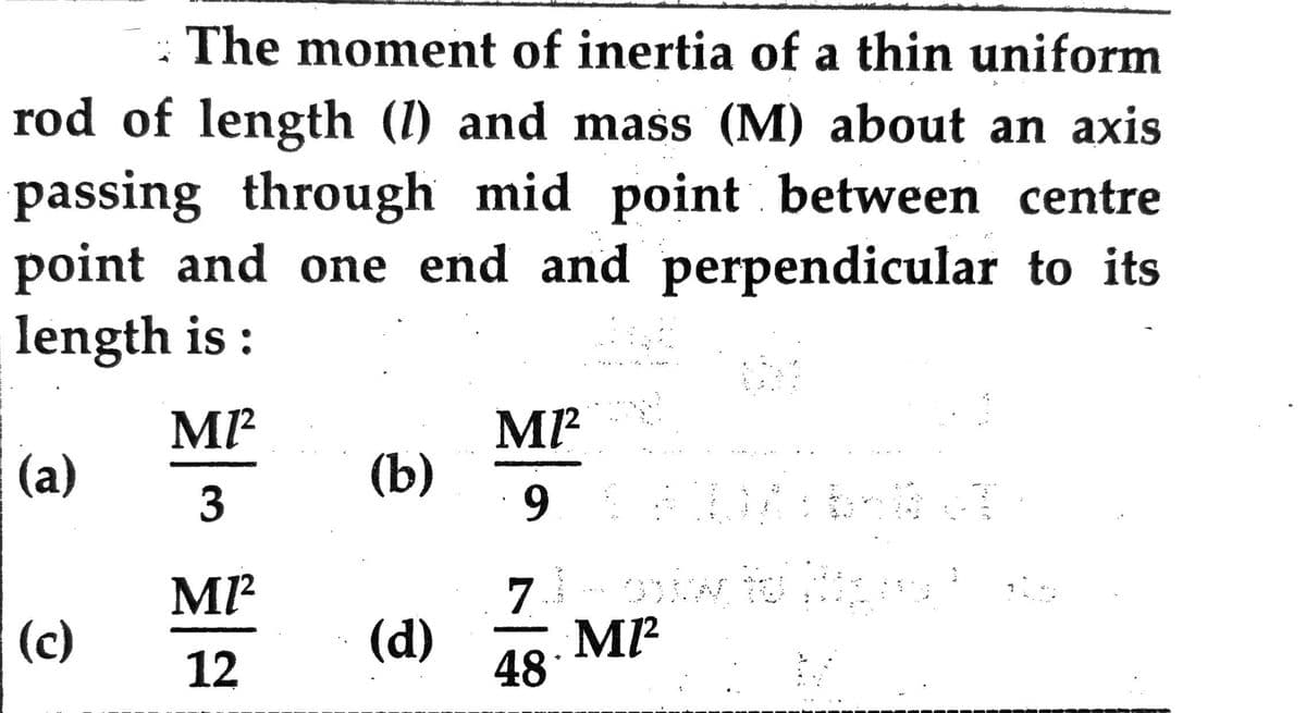 The moment of inertia of a thin uniform
rod of length (1) and mass (M) about an axis
passing through mid point between centre
point and one end and perpendicular to its
length is :
(a)
(c)
M1²
3
MI²
12
(b)
(d)
MI²
949
7.3 - ostw ful liberalno
M1²
48*