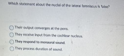 Which statement about the nuclei of the lateral lemniscus is false?
Their output converges at the pons.
They receive input from the cochlear nucleus.
They respond to monaural sound.
They process duration of sound.