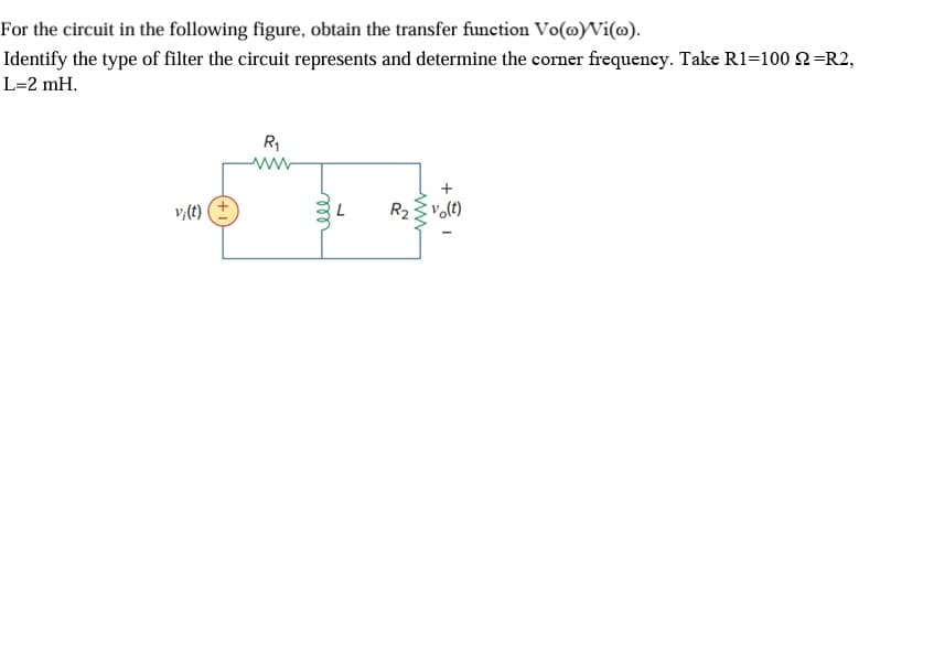 For the circuit in the following figure, obtain the transfer function Vo(@)Vi(@).
Identify the type of filter the circuit represents and determine the corner frequency. Take R1=100 =R2,
L=2 mH.
vi(t) (+
R₁
ele
L
R₂v(t)
vo(t)
10+