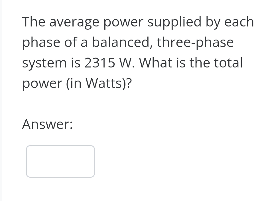 The average power supplied by each
phase of a balanced, three-phase
system is 2315 W. What is the total
power (in Watts)?
Answer: