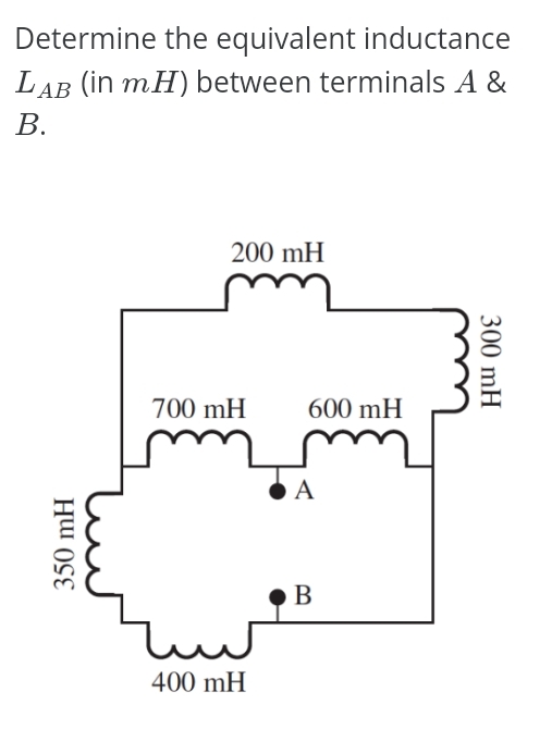 Determine the equivalent inductance
LAB (in mH) between terminals A &
B.
350 mH
200 mH
700 mH
كسر
400 mH
600 mH
m
A
B
300 mH