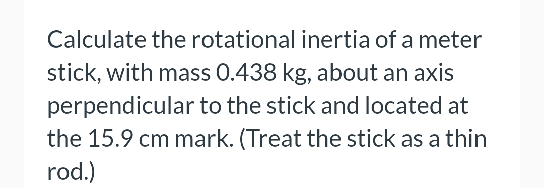 Calculate the rotational inertia of a meter
stick, with mass 0.438 kg, about an axis
perpendicular to the stick and located at
the 15.9 cm mark. (Treat the stick as a thin
rod.)