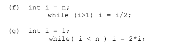 (f)
(g)
int i = n;
while (i>1) i
int i = 1;
=
1/2;
while(i < n ) i = 2*i;