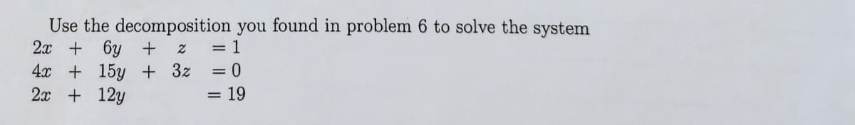 Use the decomposition you found in problem 6 to solve the system
2x+6y+ Z
4x+15y + 3z
2x + 12y
= 1
= 0
= 19