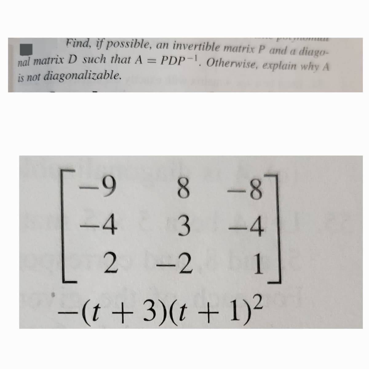 Find, if possible, an invertible matrix P and a diago-
nal matrix D such that A = PDP-. Otherwise, explain why A
is not diagonalizable.
-9
8
-8
-4
3
-4
2 -2
1
-(t+3)(t + 1)²
