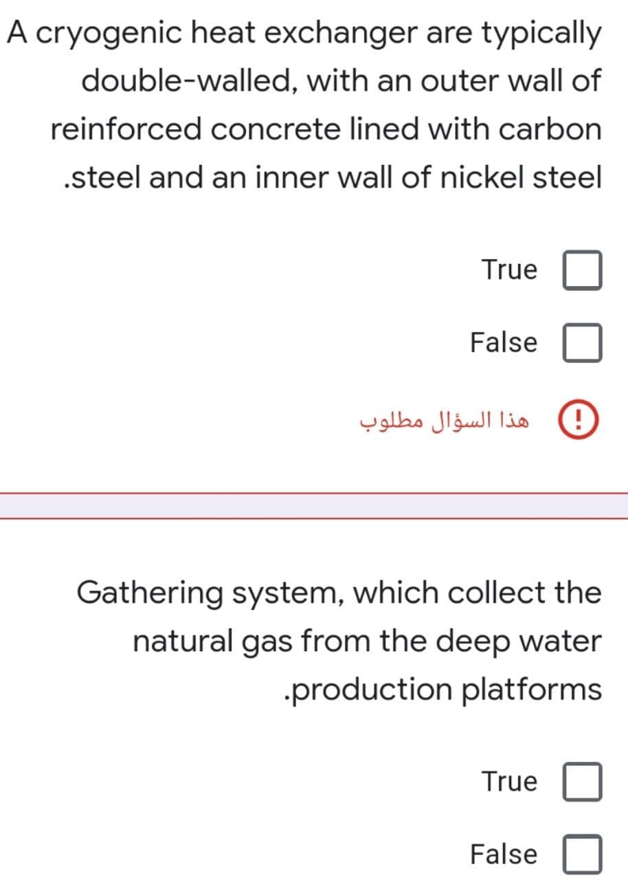 A cryogenic heat exchanger are typically
double-walled, with an outer wall of
reinforced concrete lined with carbon
.steel and an inner wall of nickel steel
True
False
Gathering system, which collect the
natural gas from the deep water
.production platforms
True
False
هذا السؤال مطلوب