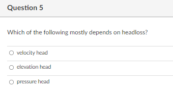 Question 5
Which of the following mostly depends on headloss?
velocity head
O elevation head
O pressure head

