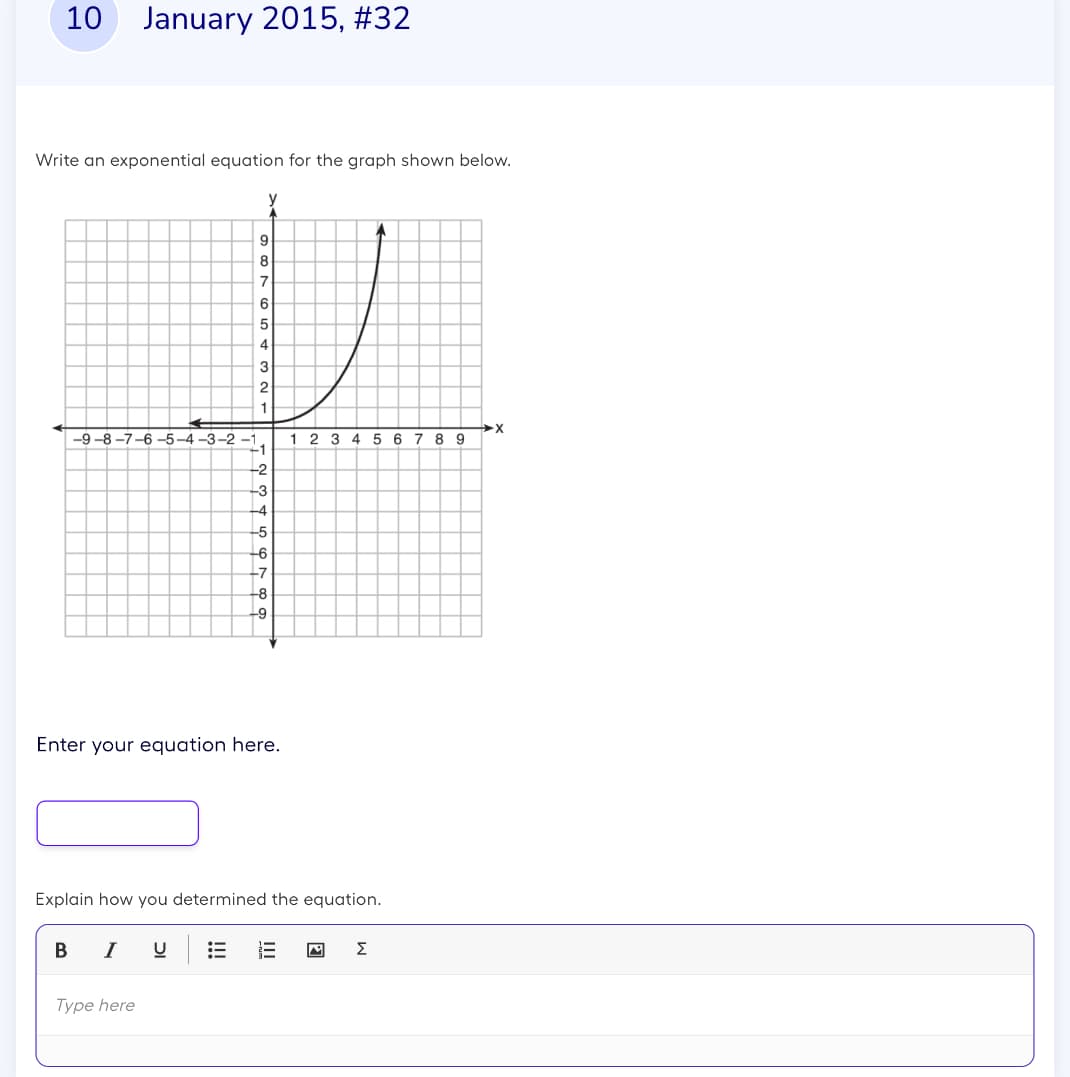 10 January 2015, #32
Write an exponential equation for the graph shown below.
-9-8-7-6-5-4-3-2-1,
y
9
8
7
B I U
6
5
4
3
2
Type here
+1
-2
-3
-4
Enter your equation here.
--5
-6
-7
-8
+9
1 2
Explain how you determined the equation.
III
A
3 4 5 6 7 8 9
M
·X