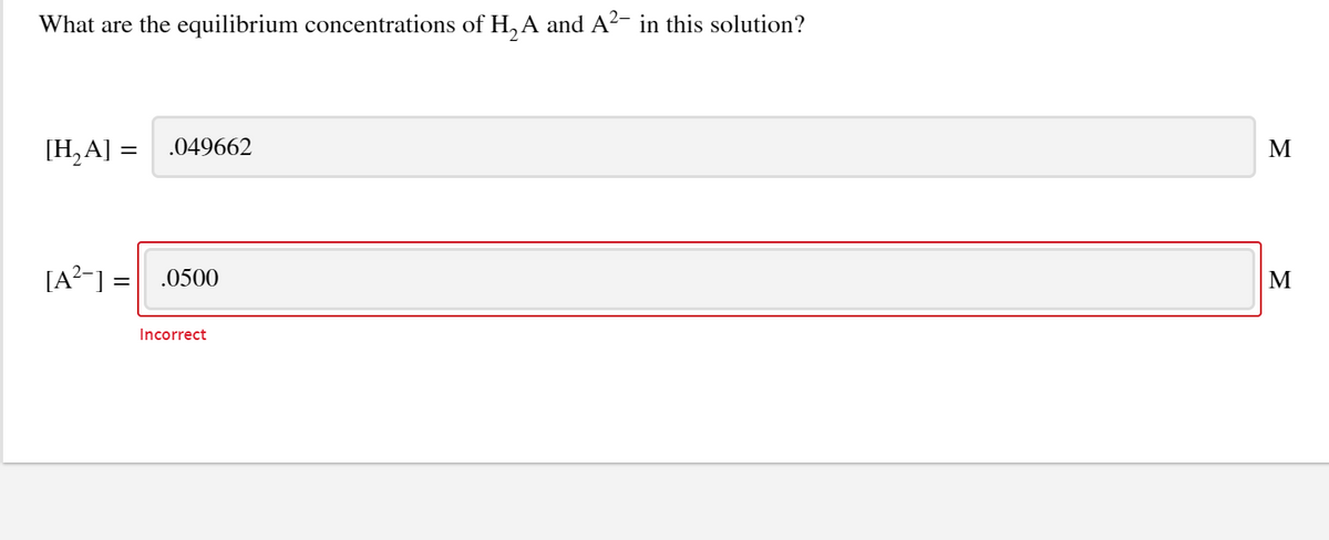 What are the equilibrium concentrations of H,A and A²- in this solution?
[H,A] =
.049662
M
[A?-] = | .0500
M
%D
Incorrect
