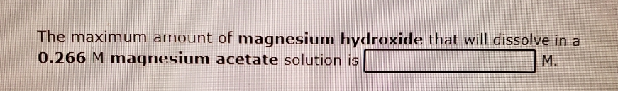 The maximum amount of magnesium hydroxide that will dissolve in a
0.266 M magnesium acetate solution is
M.
