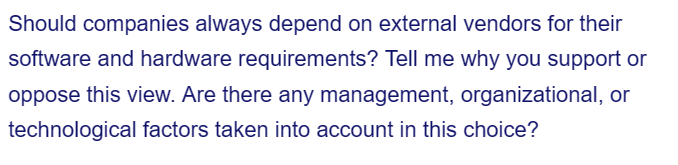 Should companies always depend on external vendors for their
software and hardware requirements? Tell me why you support or
oppose this view. Are there any management, organizational, or
technological factors taken into account in this choice?