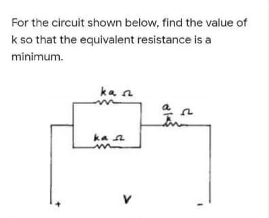 For the circuit shown below, find the value of
k so that the equivalent resistance is a
minimum.
ka n
a
ka a
