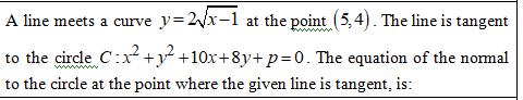 A line meets a curve y=2x-1 at the point (5,4). The line is tangent
to the circde C:x +y² +10x+8y+ p=0. The equation of the nomal
to the circle at the point where the given line is tangent, is:
