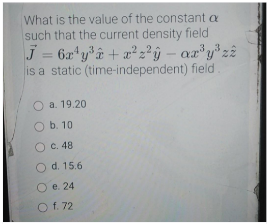 What is the value of the constant a
such that the current density field
J = 6x*y°â + x² z*ÿ
is a static (time-independent) field.
4,3
,2
– ax³y°z?
3.3
%3D
a. 19.20
O b. 10
O c. 48
O d. 15.6
O e. 24
O f. 72
