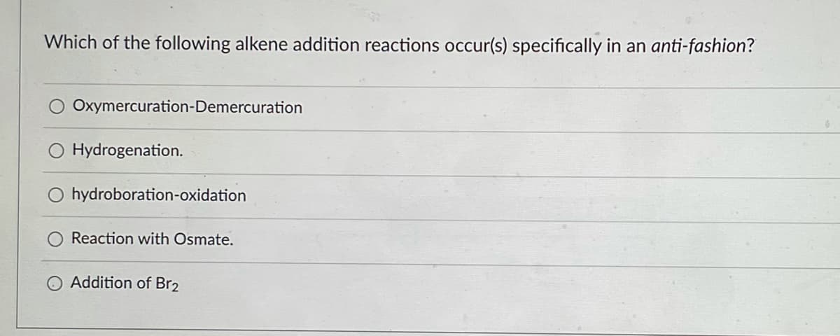 Which of the following alkene addition reactions occur(s) specifically in an anti-fashion?
Oxymercuration-Demercuration
Hydrogenation.
hydroboration-oxidation
Reaction with Osmate.
O Addition of Br2