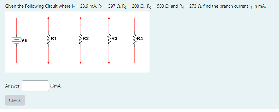 Given the Following Circuit where I = 23.9 mA, R₁ = 397 02, R₂ = 208 02, R3 = 583 02, and R4 = 273 02, find the branch current l₁ in mA.
Answer:
Check
Vs
www
R1
OmA
R2
R3
R4