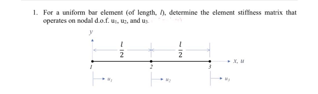 1. For a uniform bar element (of length, 1), determine the element stiffness matrix that
operates on nodal d.o.f. u₁, u2, and u3.
y
1
U₁
1
2
2
U₂
1
2
3
Uz
X, U