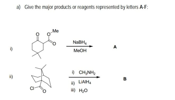 a) Give the major products or reagents represented by letters A-F:
„Me
NABH4
A
i)
MEOH
i) CH;NH2
ii)
B
ii) LIAIH4
iii) H20
CI
