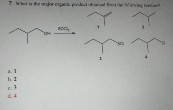 7. What is the major organic product obtained from the following reaction?
T
T
2
a. 1
b. 2
c. 3
d. 4
OH
SOCI₂
SCI
TT
3
a