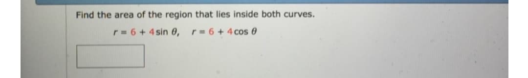 Find the area of the region that lies inside both curves.
r = 6 + 4 sin 0,
r = 6 + 4 cos 0
