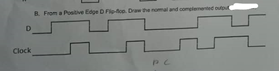 D
Clock
B. From a Positive Edge D Flip-flop. Draw the normal and complemented output
PC