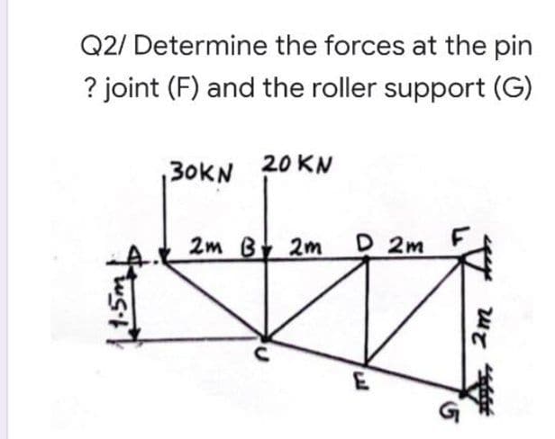 Q2/ Determine the forces at the pin
? joint (F) and the roller support (G)
30KN 20 KN
2m B 2m
D 2m
