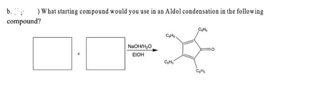 b.
) What starting compound would you use in an Aldol condensation in the following
Cotts
compound?
NaOH/H₂O
EIOH
Ges
C₂H₂
C₂H₂