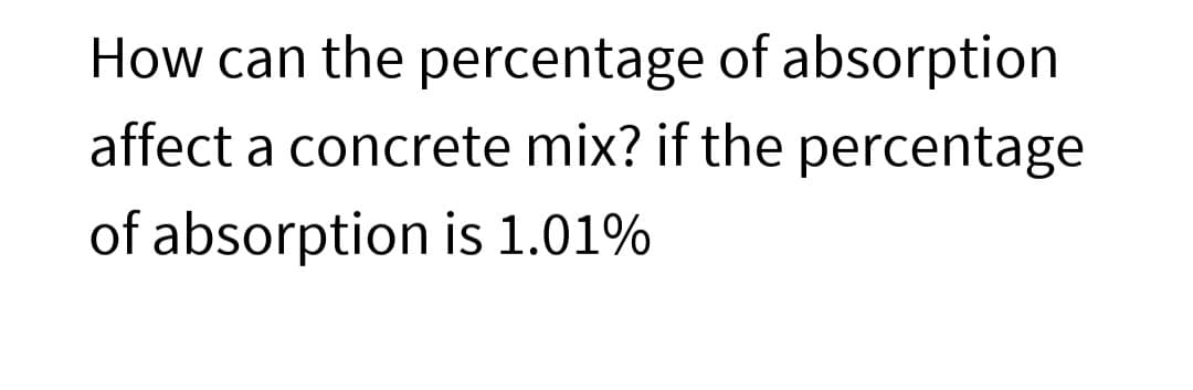 How can the percentage of absorption
affect a concrete mix? if the percentage
of absorption is 1.01%