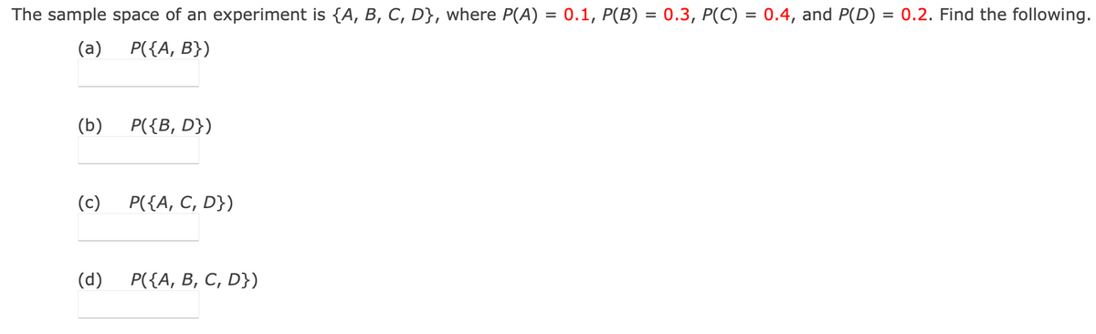The sample space of an experiment is {A, B, C, D}, where P(A) = 0.1, P(B) = 0.3, P(C) = 0.4, and P(D) :
=
0.2. Find the following.
(a)
P({A, B})
(b)
P({B, D})
P({A, C, D})
P({A, B, C, D})
(c)
(d)