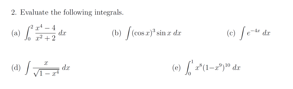 2. Evaluate the following integrals.
4
dx
x2 + 2
(e) fe* d
-Ax dx
(a)
(b) /(cos a)* sin r da
3
OS X
1
(d) /
(e) r*(1-a°)10 dx
,9\10
dx
1 – x4
