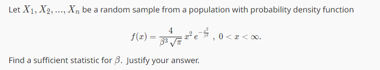 Let X1, X2, ..., Xn be a random sample from a population with probability density function
4
- 33 √T.²
Find a sufficient statistic for 3. Justify your answer.
f(x) =
0 < x <∞.