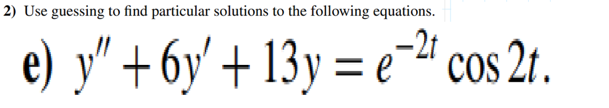 2) Use guessing to find particular solutions to the following equations.
e) y" + 6y' +13y=e-21 cos 2t.