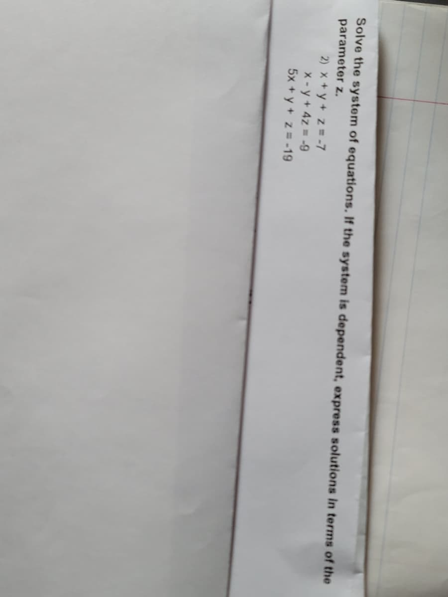 Solve the system of equations. If the system is dependent, express solutions in terms of the
parameter z.
2) x +y + z =-7
x- y + 4z= -9
5x +y + z =-19