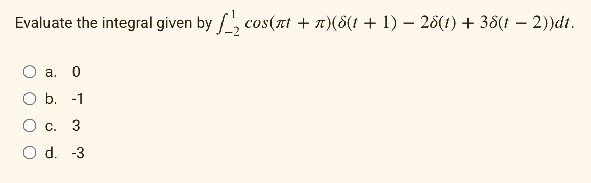 Evaluate the integral given by ſ_₂ cos(ñt + ñ)(8(t + 1) − 28(t) + 38(t − 2))dt.
a.
0
b. -1
C. 3
d. -3