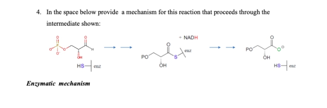 4. In the space below provide a mechanism for this reaction that proceeds through the
intermediate shown:
OH
HS-
Enzymatic mechanism
enz
он
+ NADH
enz
OH
HS-enz