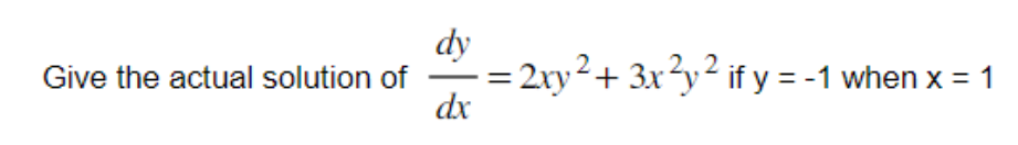 Give the actual solution of
dy
dx
2xy² + 3x²y² if y = -1 when x = 1