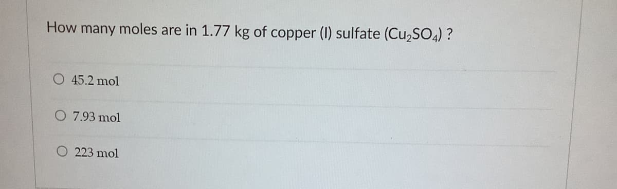 How many moles are in 1.77 kg of copper (I) sulfate (Cu,SO4) ?
45.2 mol
O 7.93 mol
223 mol
