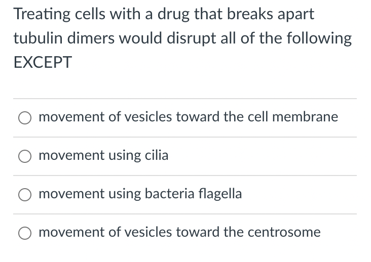 Treating cells with a drug that breaks apart
tubulin dimers would disrupt all of the following
EXCEPT
movement of vesicles toward the cell membrane
movement using cilia
movement using bacteria flagella
movement of vesicles toward the centrosome
