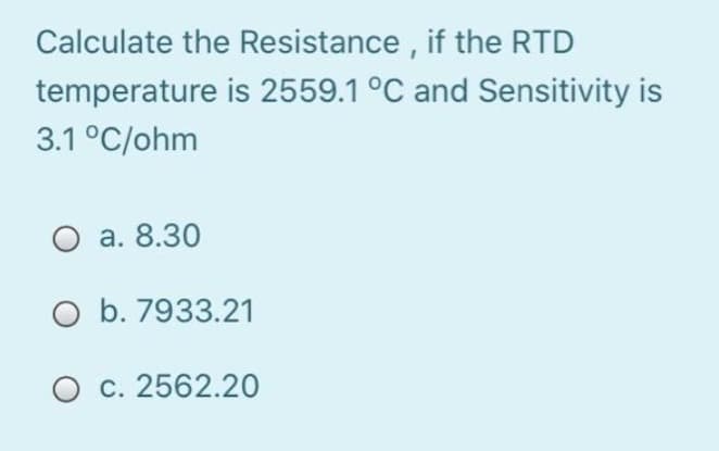 Calculate the Resistance, if the RTD
temperature
3.1 °C/ohm
is 2559.1 °C and Sensitivity is
O a. 8.30
O b. 7933.21
O c. 2562.20