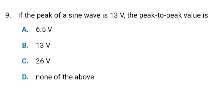 9. If the peak of a sine wave is 13 V, the peak-to-peak value is
A.
6.5 V
B. 13 V
C. 26 V
D.
none of the above