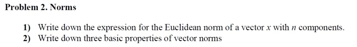 Problem 2. Norms
1) Write down the expression for the Euclidean norm of a vector x with n components.
2) Write down three basic properties of vector norms
