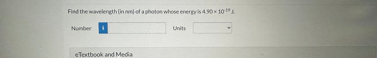 Find the wavelength (in nm) of a photon whose energy is 4.90 x 10-19 J.
Number
eTextbook and Media
Units