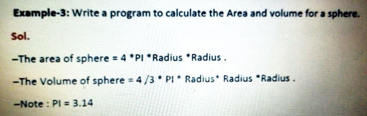 Example-3: Write a program to calculate the Area and volume for a sphere.
Sol.
-The area of sphere 4 *PI *Radius *Radius .
-The Volume of sphere 4/3 * PI * Radius* Radius *Radius.
--Note : PI = 3.14
