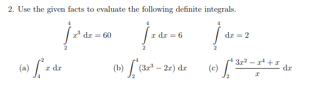 (c)
2. Use the given facts to evaluate the following definite integrals.
4
dr = 60
x dz = 6
dr = 2
(b) / (3r* – 2r) dr
3x2 – x4 +x
dr
(a)
I dr
