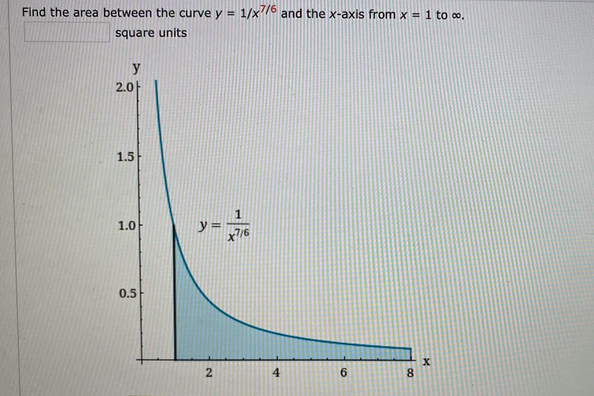 Find the area between the curve y =
1/x6 and the x-axis from x = 1 to ∞.
square units
y
2.0-
1.5
1
1.0
x7/6
0.5
X
2
4
6.
