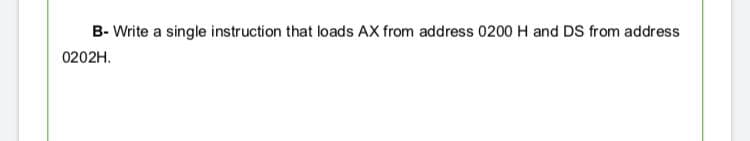 B- Write a single instruction that loads AX from address 0200 H and DS from address
0202H.
