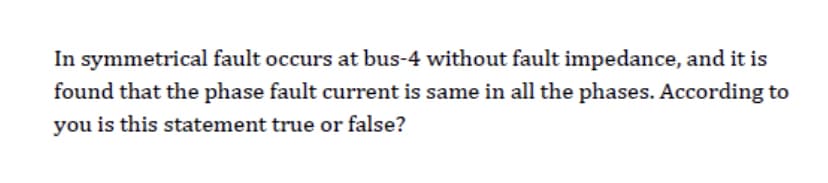 In symmetrical fault occurs at bus-4 without fault impedance, and it is
found that the phase fault current is same in all the phases. According to
you is this statement true or false?
